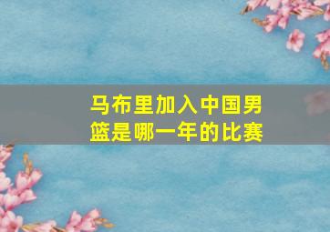 马布里加入中国男篮是哪一年的比赛