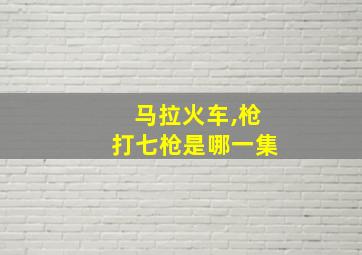 马拉火车,枪打七枪是哪一集