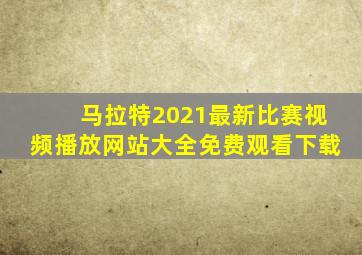 马拉特2021最新比赛视频播放网站大全免费观看下载