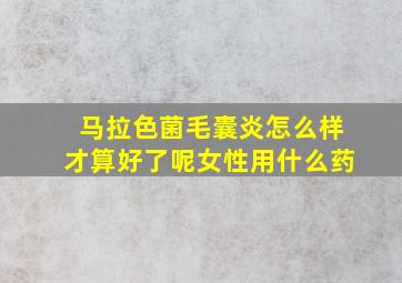 马拉色菌毛囊炎怎么样才算好了呢女性用什么药