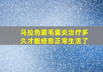 马拉色菌毛囊炎治疗多久才能痊愈正常生活了