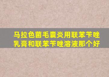 马拉色菌毛囊炎用联苯苄唑乳膏和联苯苄唑溶液那个好