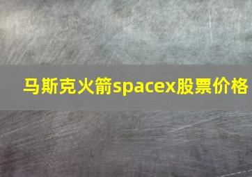 马斯克火箭spacex股票价格