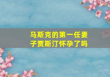 马斯克的第一任妻子贾斯汀怀孕了吗