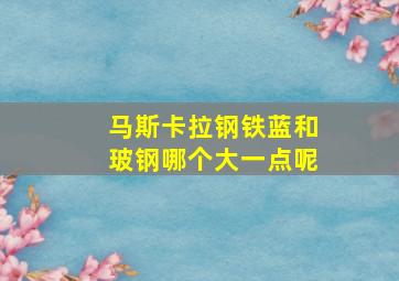 马斯卡拉钢铁蓝和玻钢哪个大一点呢