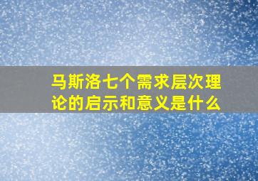 马斯洛七个需求层次理论的启示和意义是什么