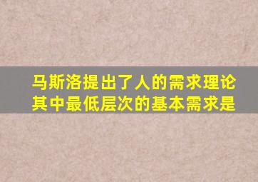 马斯洛提出了人的需求理论其中最低层次的基本需求是