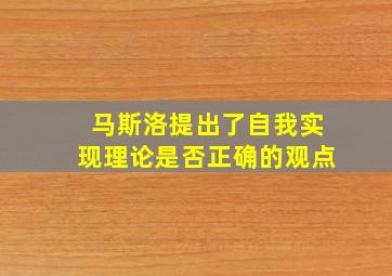 马斯洛提出了自我实现理论是否正确的观点