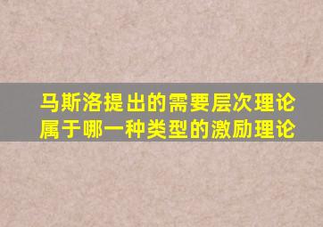 马斯洛提出的需要层次理论属于哪一种类型的激励理论