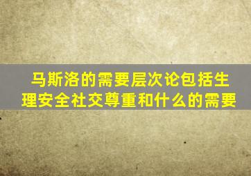 马斯洛的需要层次论包括生理安全社交尊重和什么的需要