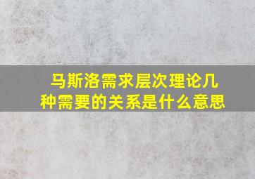 马斯洛需求层次理论几种需要的关系是什么意思