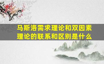 马斯洛需求理论和双因素理论的联系和区别是什么