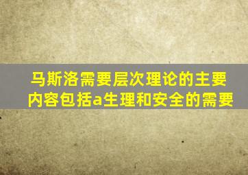 马斯洛需要层次理论的主要内容包括a生理和安全的需要