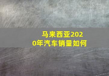 马来西亚2020年汽车销量如何