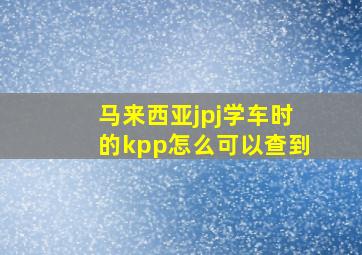 马来西亚jpj学车时的kpp怎么可以查到