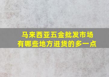 马来西亚五金批发市场有哪些地方进货的多一点