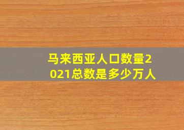 马来西亚人口数量2021总数是多少万人