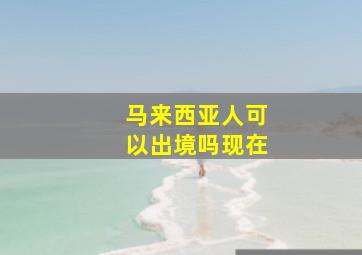 马来西亚人可以出境吗现在