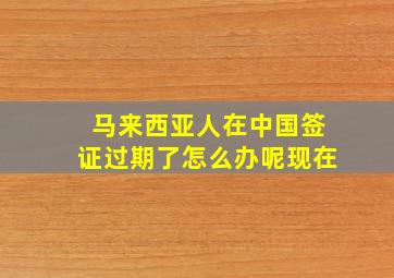 马来西亚人在中国签证过期了怎么办呢现在