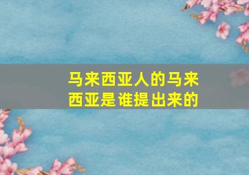 马来西亚人的马来西亚是谁提出来的