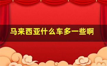 马来西亚什么车多一些啊