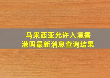 马来西亚允许入境香港吗最新消息查询结果