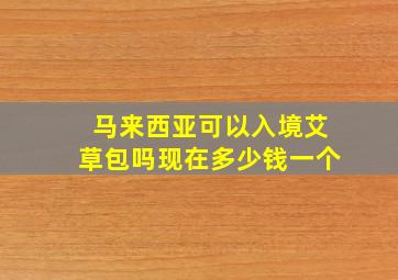 马来西亚可以入境艾草包吗现在多少钱一个