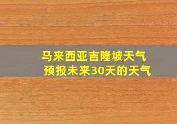 马来西亚吉隆坡天气预报未来30天的天气