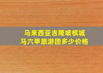 马来西亚吉隆坡槟城马六甲旅游团多少价格