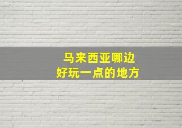 马来西亚哪边好玩一点的地方