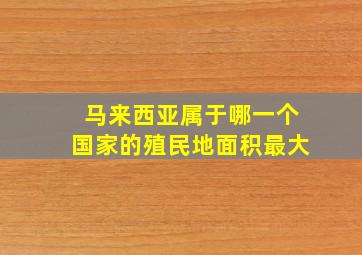 马来西亚属于哪一个国家的殖民地面积最大