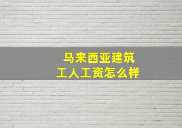 马来西亚建筑工人工资怎么样