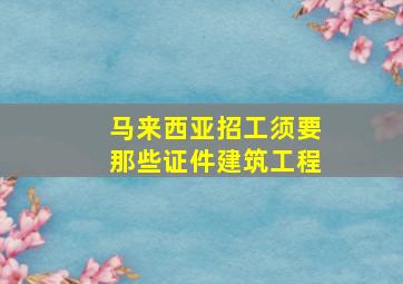 马来西亚招工须要那些证件建筑工程