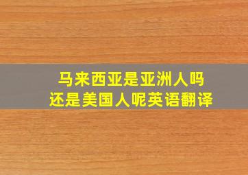 马来西亚是亚洲人吗还是美国人呢英语翻译