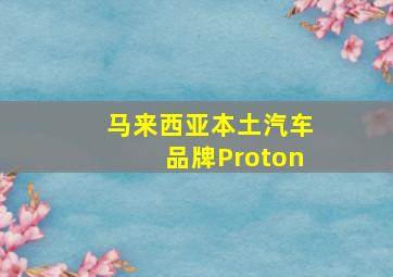 马来西亚本土汽车品牌Proton