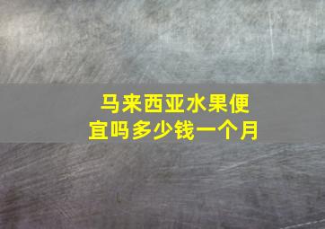 马来西亚水果便宜吗多少钱一个月