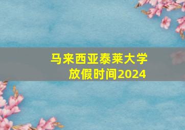 马来西亚泰莱大学放假时间2024