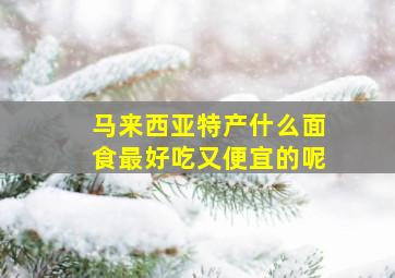 马来西亚特产什么面食最好吃又便宜的呢