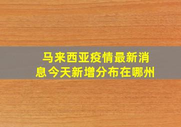 马来西亚疫情最新消息今天新增分布在哪州