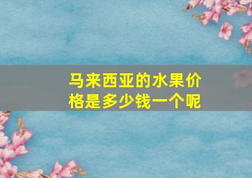 马来西亚的水果价格是多少钱一个呢