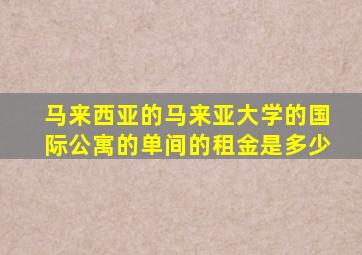 马来西亚的马来亚大学的国际公寓的单间的租金是多少