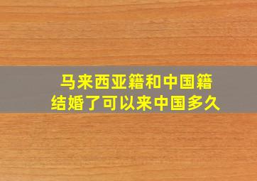 马来西亚籍和中国籍结婚了可以来中国多久