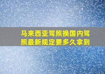 马来西亚驾照换国内驾照最新规定要多久拿到