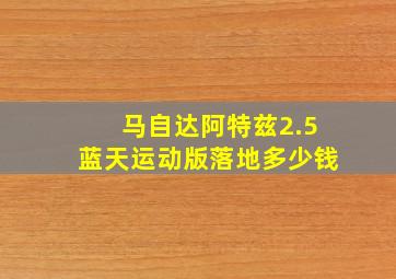 马自达阿特兹2.5蓝天运动版落地多少钱