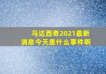 马达西奇2021最新消息今天是什么事件啊