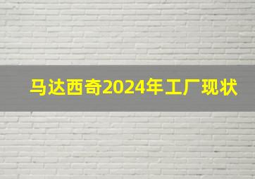 马达西奇2024年工厂现状