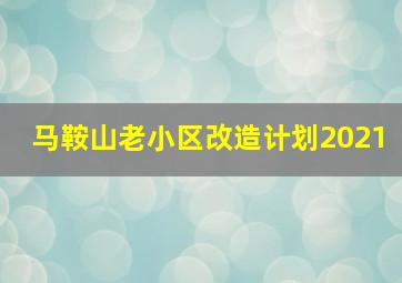 马鞍山老小区改造计划2021