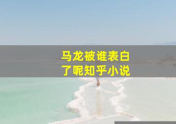 马龙被谁表白了呢知乎小说