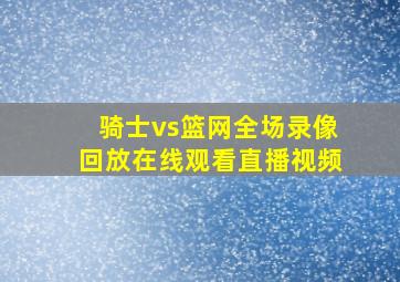 骑士vs篮网全场录像回放在线观看直播视频