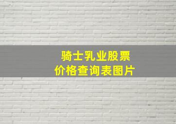 骑士乳业股票价格查询表图片